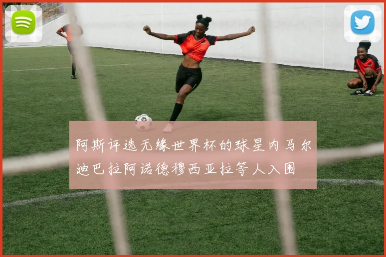 阿斯评选无缘世界杯的球星内马尔迪巴拉阿诺德穆西亚拉等人入围
