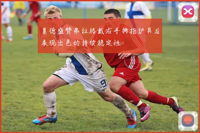 基德盛赞弗拉格戴右手拇指护具后表现出色的持续稳定性