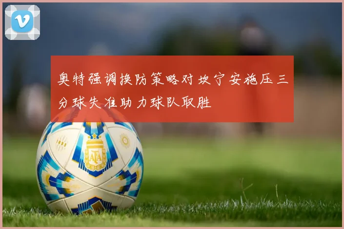 奥特强调换防策略对坎宁安施压三分球失准助力球队取胜