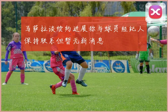 马萨拉谈续约进展称与球员经纪人保持联系但暂无新消息