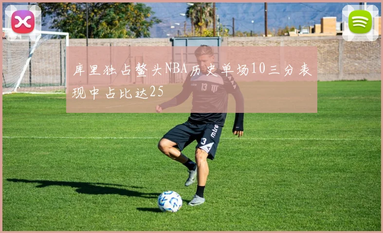库里独占鳌头NBA历史单场10三分表现中占比达25