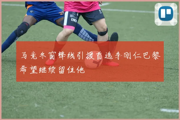 马竞冬窗锋线引援首选李刚仁巴黎希望继续留住他