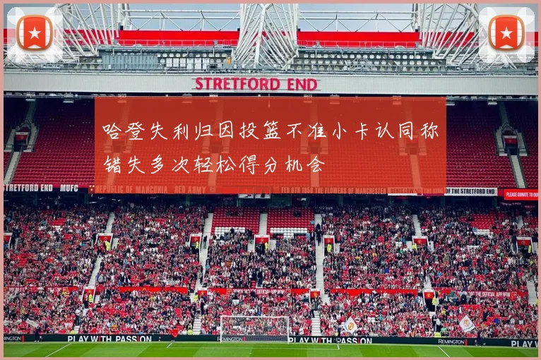 哈登失利归因投篮不准小卡认同称错失多次轻松得分机会