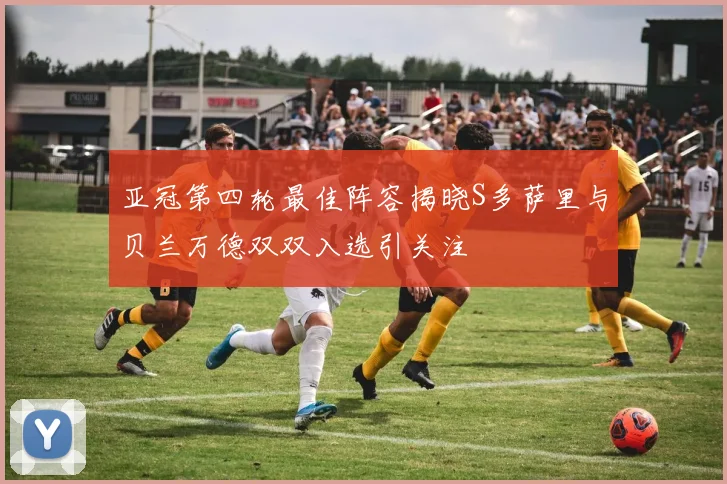 亚冠第四轮最佳阵容揭晓S多萨里与贝兰万德双双入选引关注