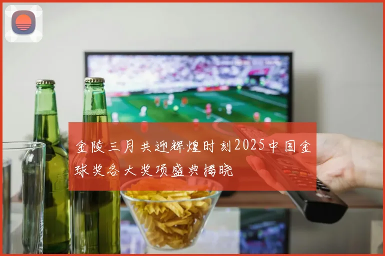 金陵三月共迎辉煌时刻2025中国金球奖各大奖项盛典揭晓