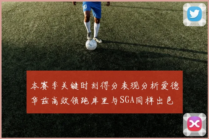 本赛季关键时刻得分表现分析爱德华兹高效领跑库里与SGA同样出色
