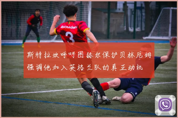 斯特拉坎呼吁图赫尔保护贝林厄姆强调他加入英格兰队的真正动机