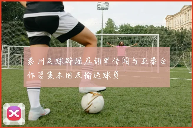 泰州足球辟谣雇佣军传闻与亚泰合作召集本地及输送球员