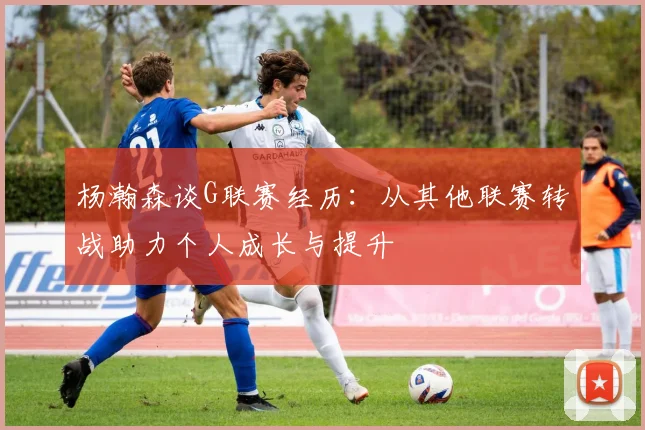 杨瀚森谈G联赛经历：从其他联赛转战助力个人成长与提升