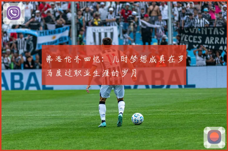 弗洛伦齐回忆：儿时梦想成真在罗马度过职业生涯的岁月