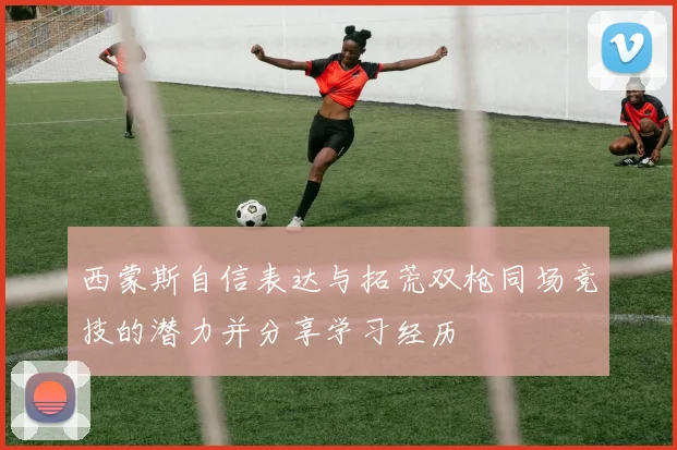 西蒙斯自信表达与拓荒双枪同场竞技的潜力并分享学习经历