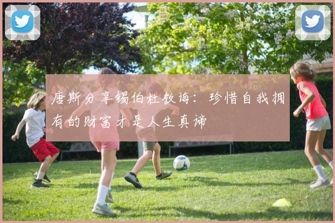 唐斯分享锡伯杜教诲：珍惜自我拥有的财富才是人生真谛