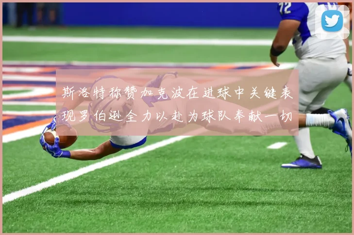 斯洛特称赞加克波在进球中关键表现罗伯逊全力以赴为球队奉献一切