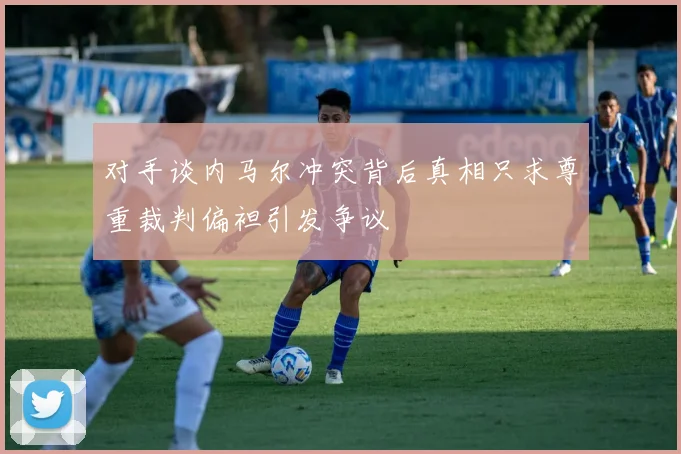 对手谈内马尔冲突背后真相只求尊重裁判偏袒引发争议