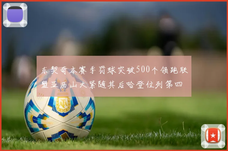 东契奇本赛季罚球突破500个领跑联盟亚历山大紧随其后哈登位列第四