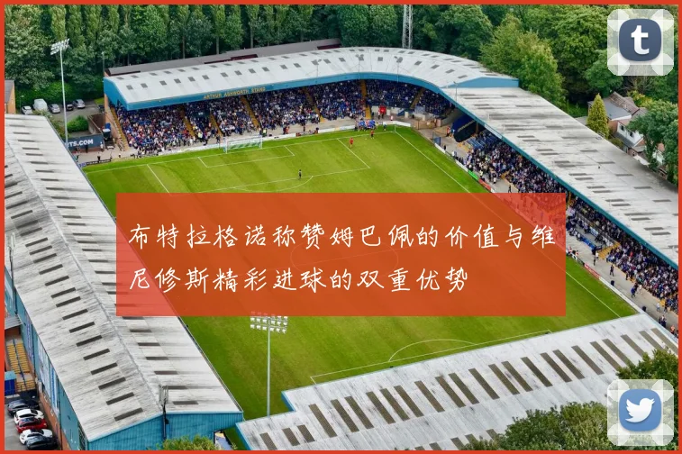布特拉格诺称赞姆巴佩的价值与维尼修斯精彩进球的双重优势