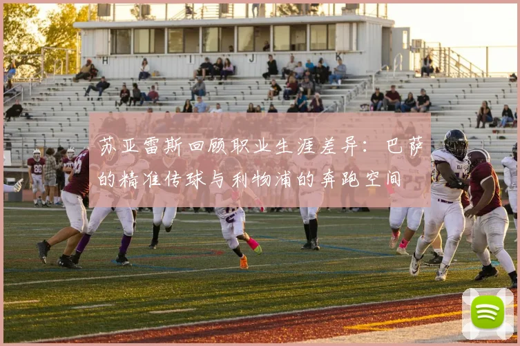 苏亚雷斯回顾职业生涯差异：巴萨的精准传球与利物浦的奔跑空间