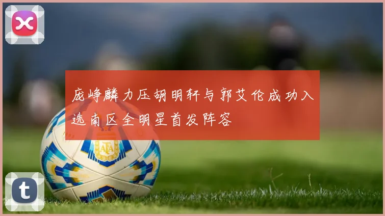 庞峥麟力压胡明轩与郭艾伦成功入选南区全明星首发阵容