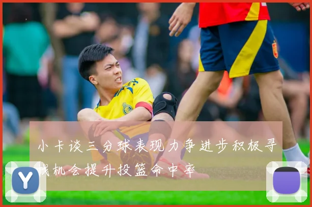 小卡谈三分球表现力争进步积极寻找机会提升投篮命中率