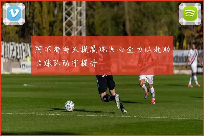 阿不都海米提展现决心全力以赴助力球队防守提升