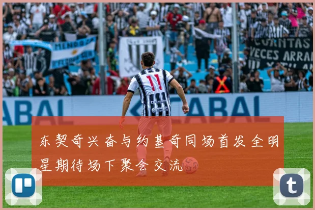 东契奇兴奋与约基奇同场首发全明星期待场下聚会交流