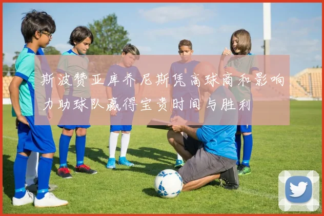 斯波赞亚库乔尼斯凭高球商和影响力助球队赢得宝贵时间与胜利