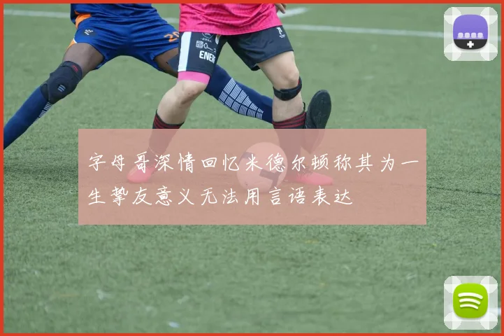 字母哥深情回忆米德尔顿称其为一生挚友意义无法用言语表达