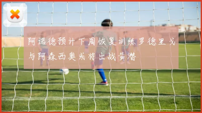 阿诺德预计下周恢复训练罗德里戈与阿森西奥或将出战黄潜