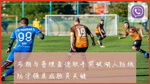 布朗与普理查德联手突破湖人防线防守强度成胜负关键