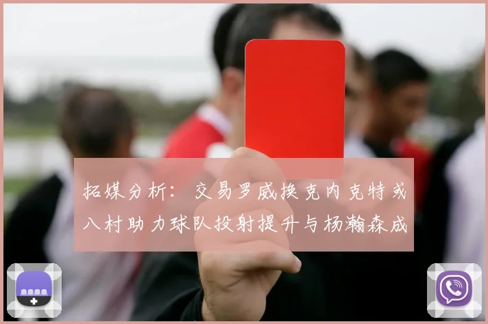拓媒分析：交易罗威换克内克特或八村助力球队投射提升与杨瀚森成长