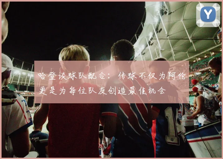 哈登谈球队配合：传球不仅为阿伦更是为每位队友创造最佳机会