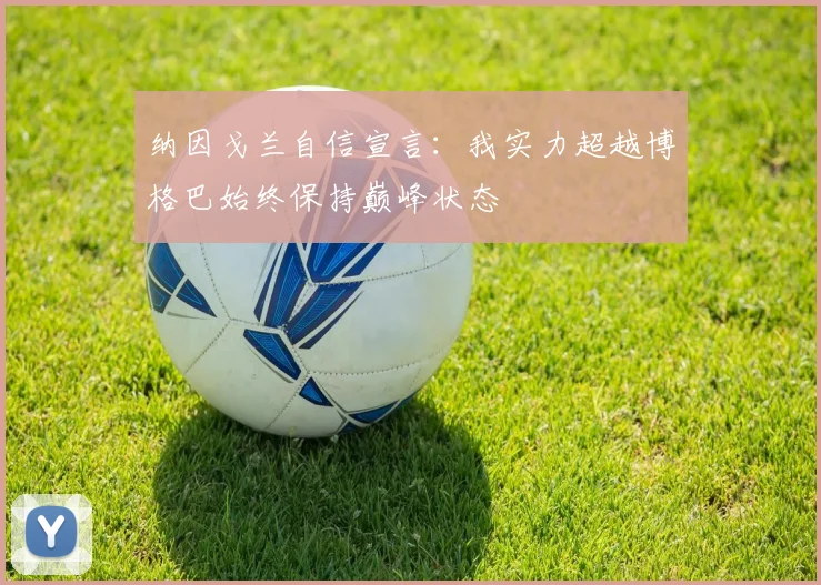 纳因戈兰自信宣言：我实力超越博格巴始终保持巅峰状态
