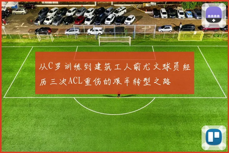从C罗训练到建筑工人前尤文球员经历三次ACL重伤的艰辛转型之路