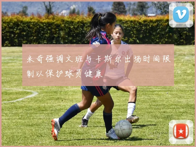 米奇强调文班与卡斯尔出场时间限制以保护球员健康