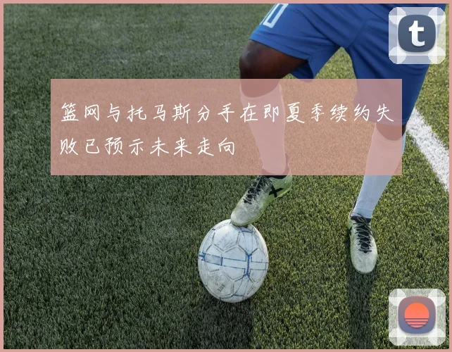 篮网与托马斯分手在即夏季续约失败已预示未来走向