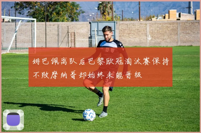 姆巴佩离队后巴黎欧冠淘汰赛保持不败摩纳哥却始终未能晋级