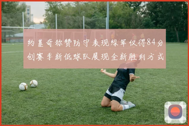 约基奇称赞防守表现绿军仅得84分创赛季新低球队展现全新胜利方式