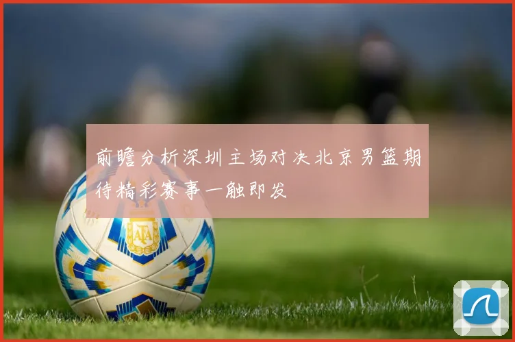 前瞻分析深圳主场对决北京男篮期待精彩赛事一触即发