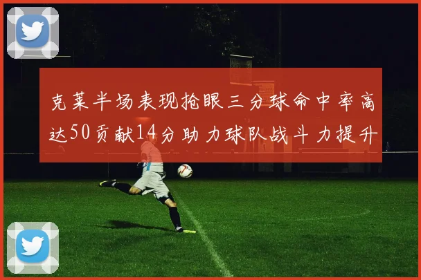克莱半场表现抢眼三分球命中率高达50贡献14分助力球队战斗力提升
