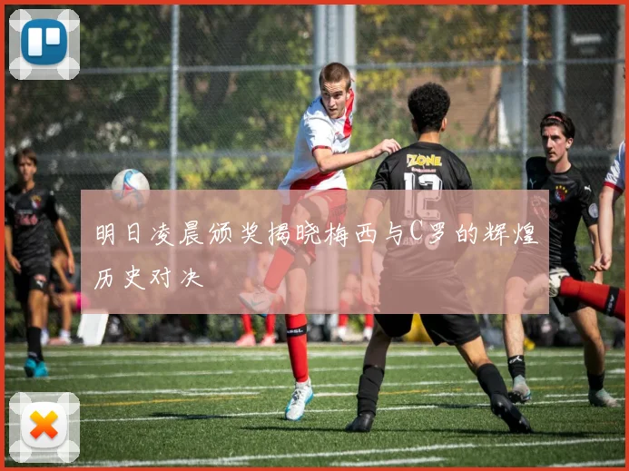 明日凌晨颁奖揭晓梅西与C罗的辉煌历史对决