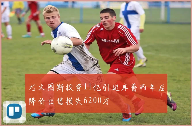 尤文图斯投资11亿引进库普两年后降价出售损失6200万