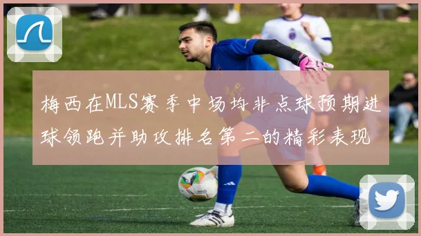 梅西在MLS赛季中场均非点球预期进球领跑并助攻排名第二的精彩表现