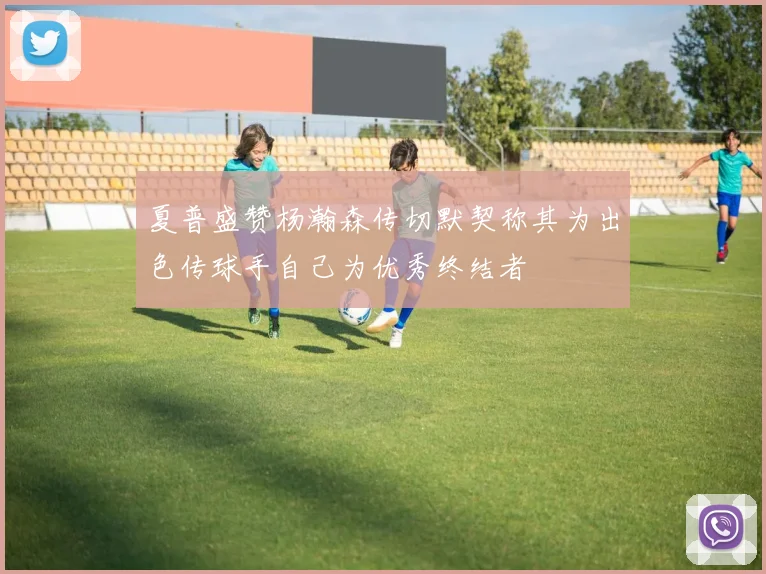 夏普盛赞杨瀚森传切默契称其为出色传球手自己为优秀终结者