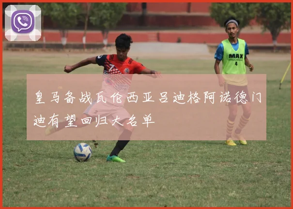 皇马备战瓦伦西亚吕迪格阿诺德门迪有望回归大名单